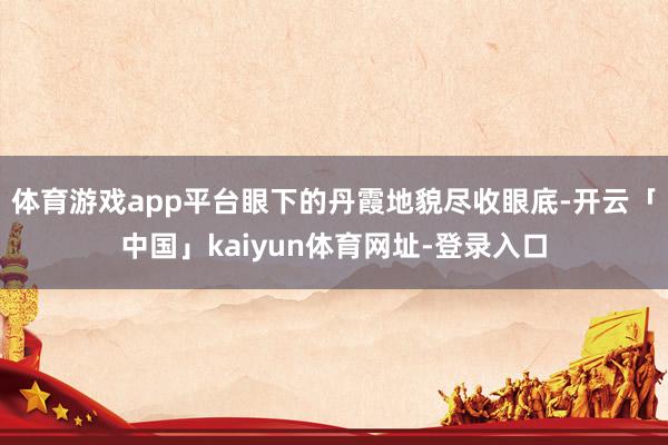 体育游戏app平台眼下的丹霞地貌尽收眼底-开云「中国」kaiyun体育网址-登录入口