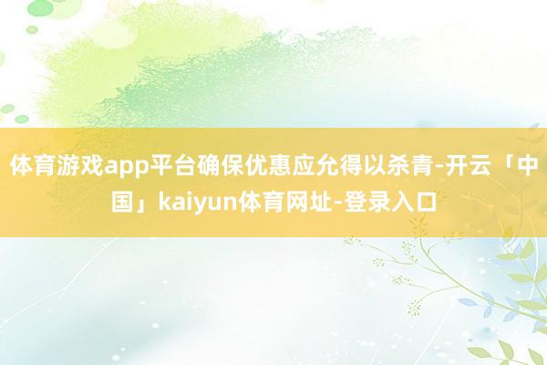 体育游戏app平台确保优惠应允得以杀青-开云「中国」kaiyun体育网址-登录入口