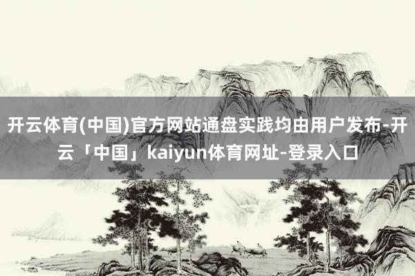 开云体育(中国)官方网站通盘实践均由用户发布-开云「中国」kaiyun体育网址-登录入口