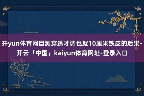 开yun体育网目测穿透才调也就10厘米铁皮的后果-开云「中国」kaiyun体育网址-登录入口