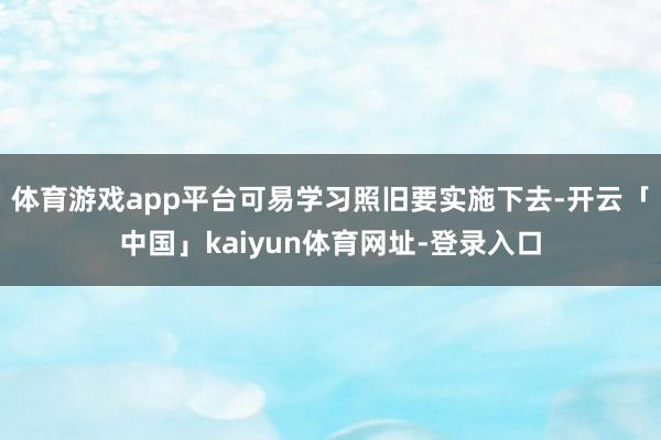 体育游戏app平台可易学习照旧要实施下去-开云「中国」kaiyun体育网址-登录入口