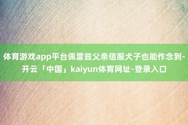 体育游戏app平台佩雷兹父亲信服犬子也能作念到-开云「中国」kaiyun体育网址-登录入口