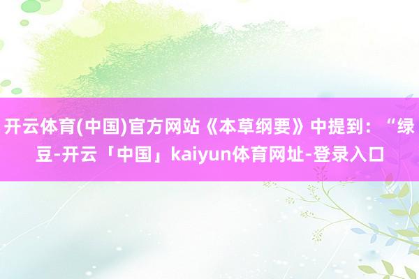 开云体育(中国)官方网站《本草纲要》中提到：“绿豆-开云「中国」kaiyun体育网址-登录入口