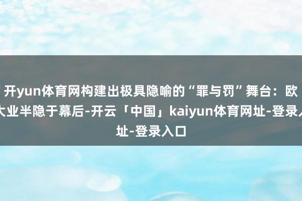 开yun体育网构建出极具隐喻的“罪与罚”舞台：欧阳大业半隐于幕后-开云「中国」kaiyun体育网址-登录入口