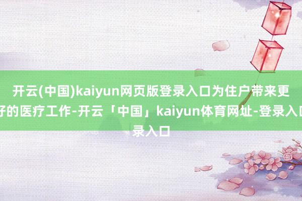 开云(中国)kaiyun网页版登录入口为住户带来更好的医疗工作-开云「中国」kaiyun体育网址-登录入口