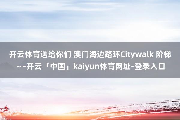 开云体育送给你们 澳门海边路环Citywalk 阶梯～-开云「中国」kaiyun体育网址-登录入口