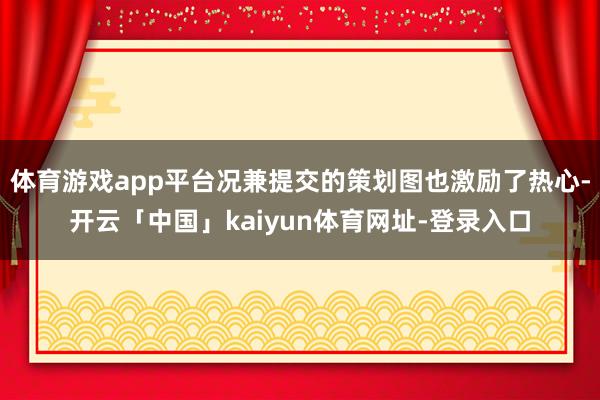 体育游戏app平台况兼提交的策划图也激励了热心-开云「中国」kaiyun体育网址-登录入口