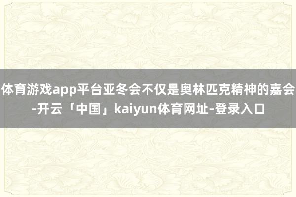 体育游戏app平台亚冬会不仅是奥林匹克精神的嘉会-开云「中国」kaiyun体育网址-登录入口