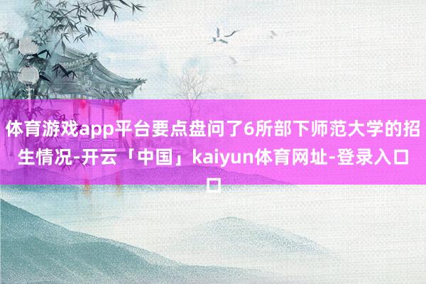 体育游戏app平台要点盘问了6所部下师范大学的招生情况-开云「中国」kaiyun体育网址-登录入口