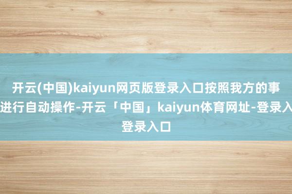 开云(中国)kaiyun网页版登录入口按照我方的事业进行自动操作-开云「中国」kaiyun体育网址-登录入口