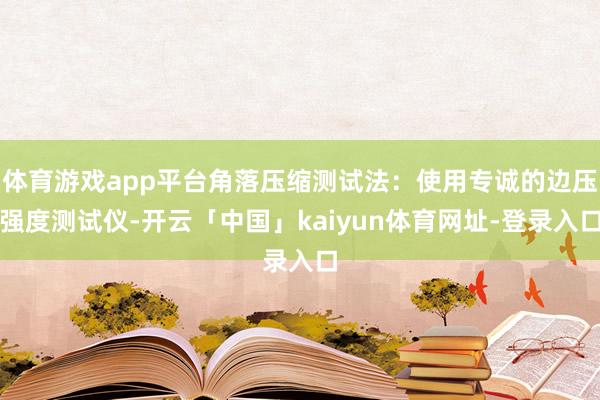 体育游戏app平台角落压缩测试法：使用专诚的边压强度测试仪-开云「中国」kaiyun体育网址-登录入口