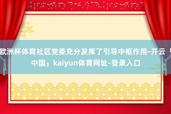 欧洲杯体育社区党委充分发挥了引导中枢作用-开云「中国」kaiyun体育网址-登录入口