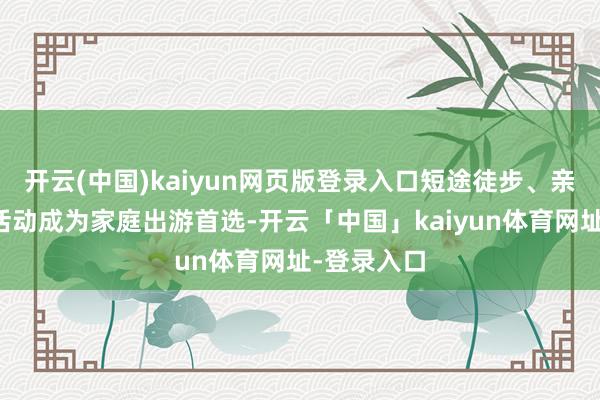 开云(中国)kaiyun网页版登录入口短途徒步、亲子登山等活动成为家庭出游首选-开云「中国」kaiyun体育网址-登录入口