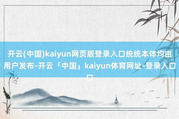 开云(中国)kaiyun网页版登录入口统统本体均由用户发布-开云「中国」kaiyun体育网址-登录入口