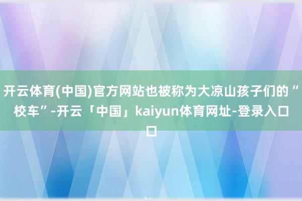 开云体育(中国)官方网站也被称为大凉山孩子们的“校车”-开云「中国」kaiyun体育网址-登录入口