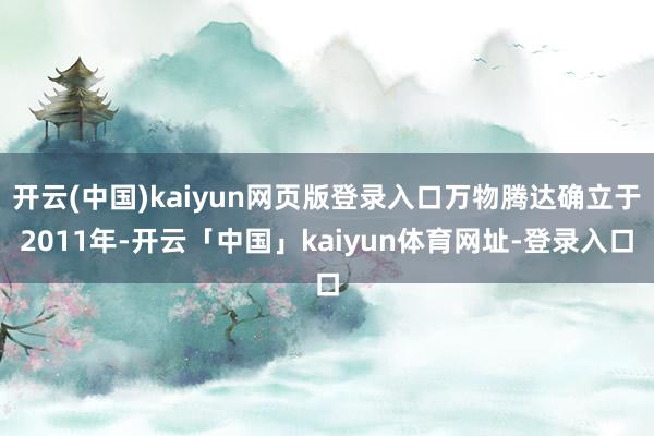 开云(中国)kaiyun网页版登录入口万物腾达确立于2011年-开云「中国」kaiyun体育网址-登录入口