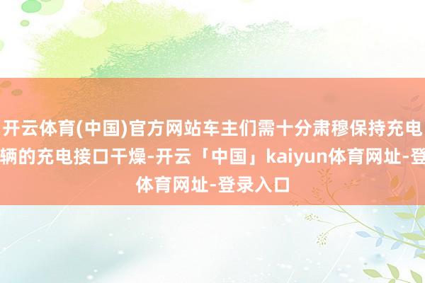 开云体育(中国)官方网站车主们需十分肃穆保持充电桩及车辆的充电接口干燥-开云「中国」kaiyun体育网址-登录入口