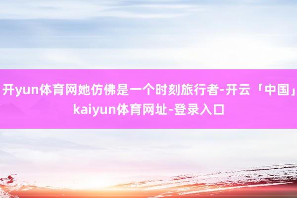 开yun体育网她仿佛是一个时刻旅行者-开云「中国」kaiyun体育网址-登录入口