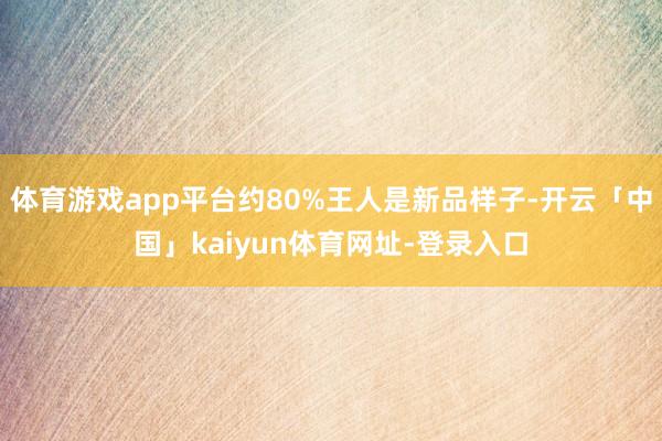 体育游戏app平台约80%王人是新品样子-开云「中国」kaiyun体育网址-登录入口
