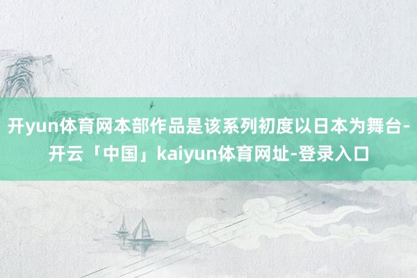 开yun体育网本部作品是该系列初度以日本为舞台-开云「中国」kaiyun体育网址-登录入口