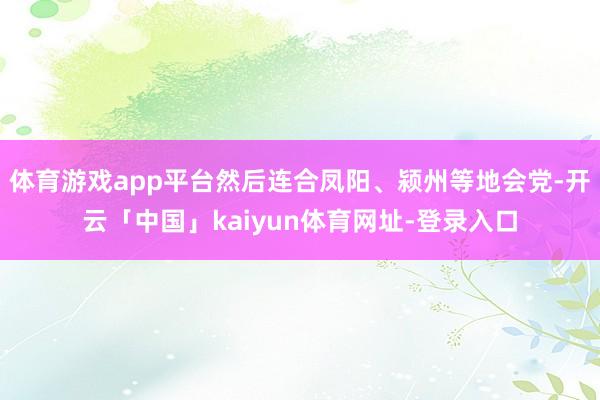 体育游戏app平台然后连合凤阳、颍州等地会党-开云「中国」kaiyun体育网址-登录入口