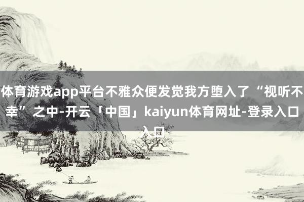 体育游戏app平台不雅众便发觉我方堕入了 “视听不幸” 之中-开云「中国」kaiyun体育网址-登录入口