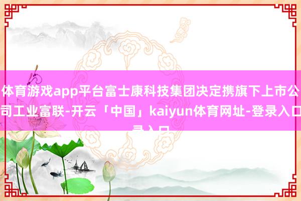 体育游戏app平台富士康科技集团决定携旗下上市公司工业富联-开云「中国」kaiyun体育网址-登录入口