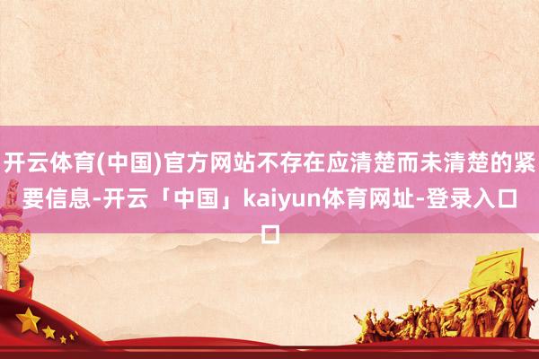 开云体育(中国)官方网站不存在应清楚而未清楚的紧要信息-开云「中国」kaiyun体育网址-登录入口