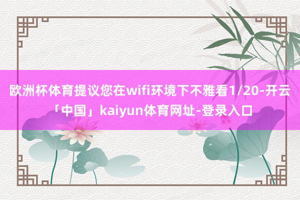 欧洲杯体育提议您在wifi环境下不雅看1/20-开云「中国」kaiyun体育网址-登录入口