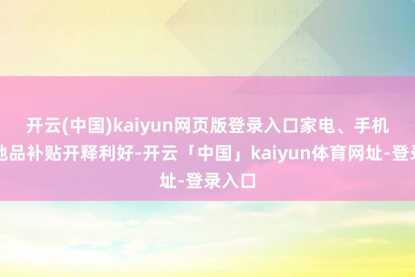 开云(中国)kaiyun网页版登录入口　　家电、手机等忽地品补贴开释利好-开云「中国」kaiyun体育网址-登录入口