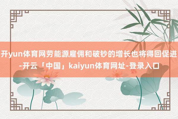 开yun体育网劳能源雇佣和破钞的增长也将得回促进-开云「中国」kaiyun体育网址-登录入口