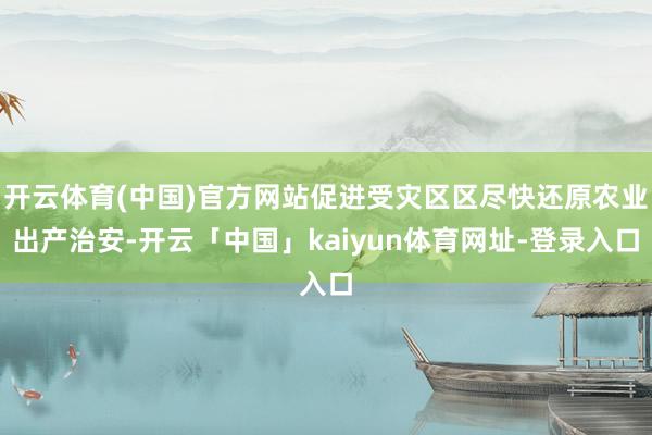 开云体育(中国)官方网站促进受灾区区尽快还原农业出产治安-开云「中国」kaiyun体育网址-登录入口