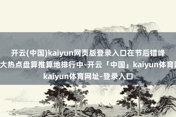 开云(中国)kaiyun网页版登录入口在节后错峰出游的寰球十大热点盘算推算地排行中-开云「中国」kaiyun体育网址-登录入口