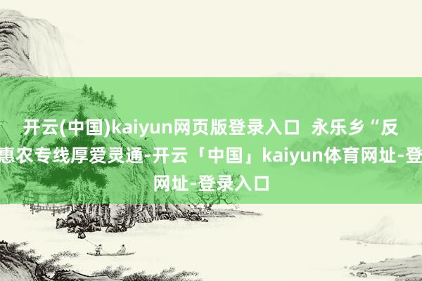 开云(中国)kaiyun网页版登录入口  永乐乡“反应式”惠农专线厚爱灵通-开云「中国」kaiyun体育网址-登录入口