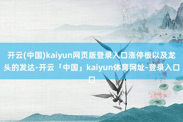 开云(中国)kaiyun网页版登录入口涨停板以及龙头的发达-开云「中国」kaiyun体育网址-登录入口