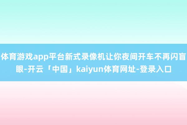 体育游戏app平台新式录像机让你夜间开车不再闪盲眼-开云「中国」kaiyun体育网址-登录入口