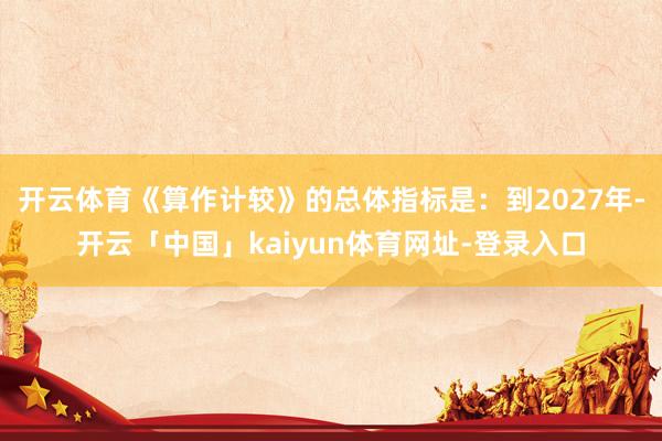 开云体育《算作计较》的总体指标是：到2027年-开云「中国」kaiyun体育网址-登录入口