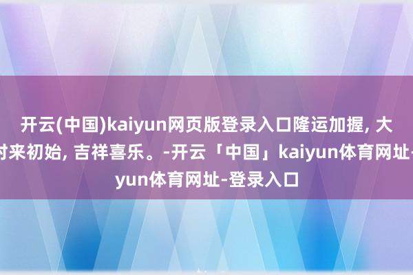 开云(中国)kaiyun网页版登录入口隆运加握, 大吉大利, 时来初始, 吉祥喜乐。-开云「中国」kaiyun体育网址-登录入口