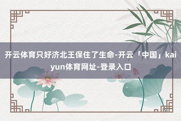 开云体育只好济北王保住了生命-开云「中国」kaiyun体育网址-登录入口