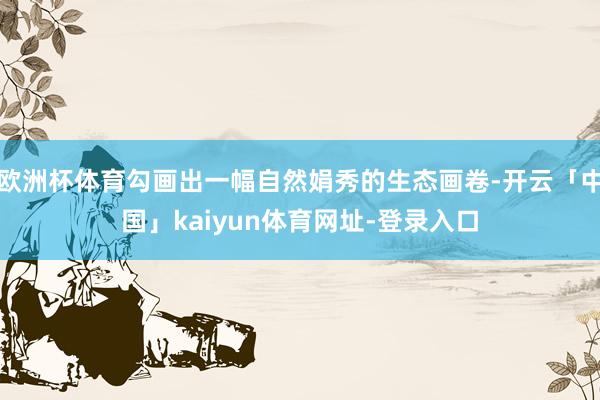 欧洲杯体育勾画出一幅自然娟秀的生态画卷-开云「中国」kaiyun体育网址-登录入口