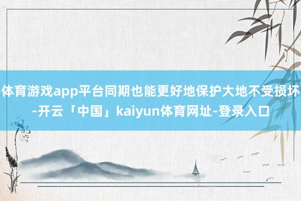 体育游戏app平台同期也能更好地保护大地不受损坏-开云「中国」kaiyun体育网址-登录入口