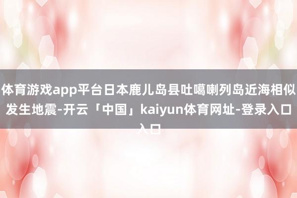 体育游戏app平台日本鹿儿岛县吐噶喇列岛近海相似发生地震-开云「中国」kaiyun体育网址-登录入口