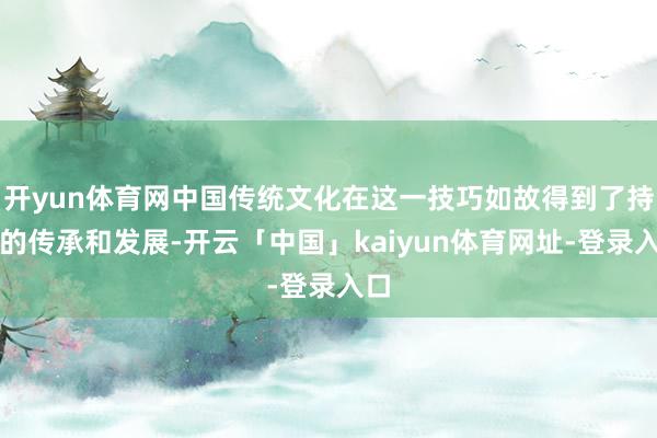 开yun体育网中国传统文化在这一技巧如故得到了持续的传承和发展-开云「中国」kaiyun体育网址-登录入口
