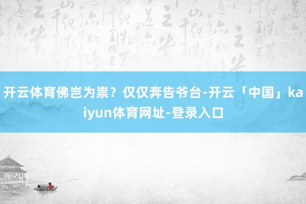 开云体育佛岂为祟？仅仅奔告爷台-开云「中国」kaiyun体育网址-登录入口
