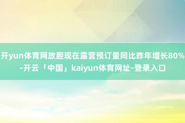 开yun体育网放胆现在露营预订量同比昨年增长80%-开云「中国」kaiyun体育网址-登录入口