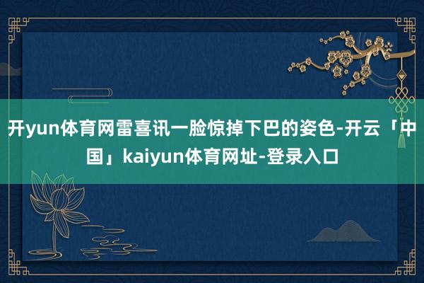 开yun体育网雷喜讯一脸惊掉下巴的姿色-开云「中国」kaiyun体育网址-登录入口