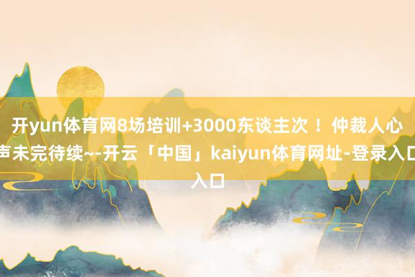 开yun体育网8场培训+3000东谈主次 ！仲裁人心声未完待续~-开云「中国」kaiyun体育网址-登录入口
