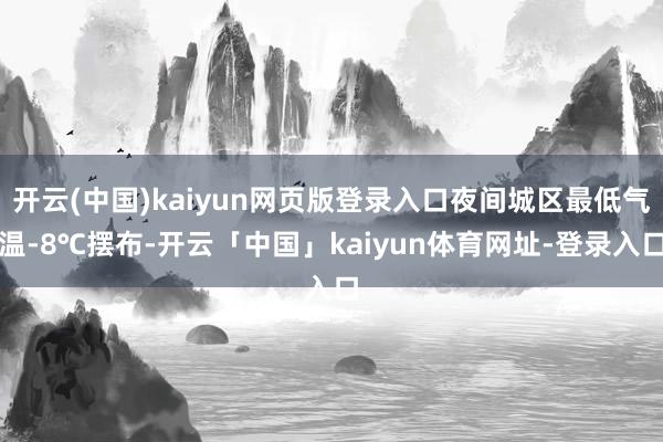 开云(中国)kaiyun网页版登录入口夜间城区最低气温-8℃摆布-开云「中国」kaiyun体育网址-登录入口