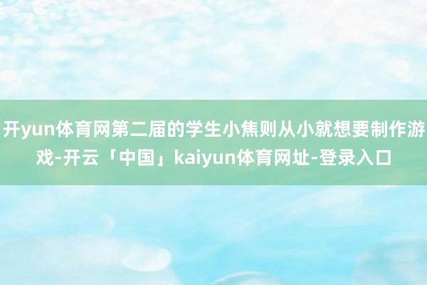 开yun体育网第二届的学生小焦则从小就想要制作游戏-开云「中国」kaiyun体育网址-登录入口