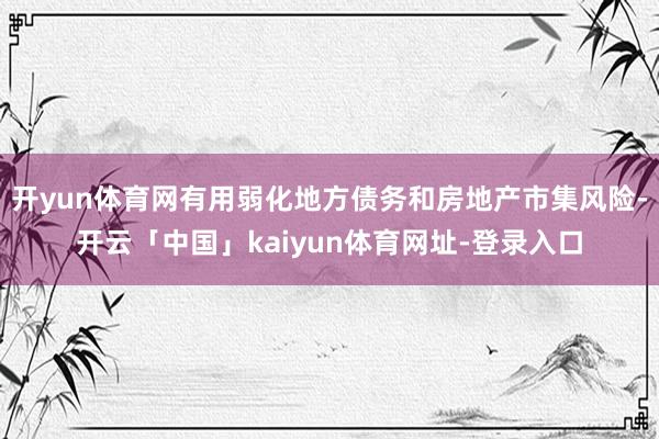 开yun体育网有用弱化地方债务和房地产市集风险-开云「中国」kaiyun体育网址-登录入口